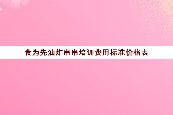 食为先油炸串串培训费用标准价格表(炸鸡炸串小吃加盟费多少钱)