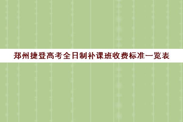 郑州捷登高考全日制补课班收费标准一览表(郑州高三全日制辅导)