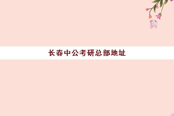 长春中公考研总部地址(吉林市中公教育)