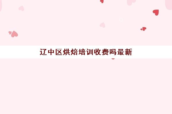 辽中区烘焙培训收费吗最新(沈阳到辽中高速收费吗)