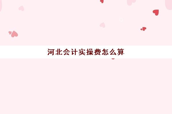 河北会计实操费怎么算(会计初级)