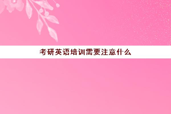 考研英语培训需要注意什么(考研需要注意的事项)