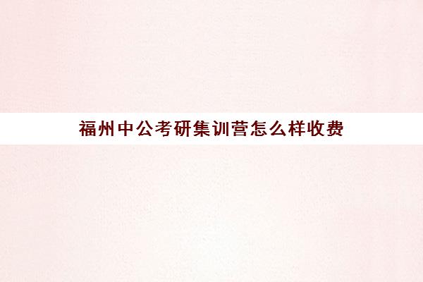 福州中公考研集训营怎么样收费(考研半年集训营哪家好)