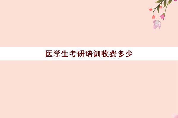 医学生考研培训收费多少(医学生培训心得体会)