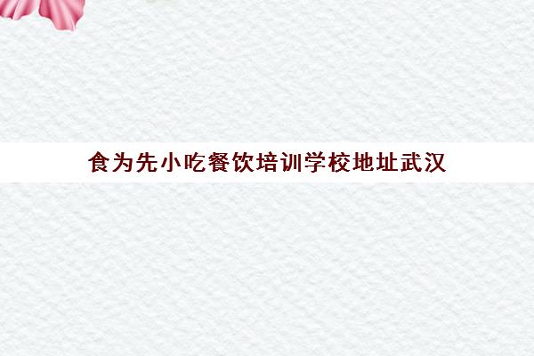 食为先小吃餐饮培训学校地址武汉(深圳市为先小吃培训怎么样)