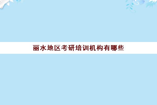 丽水地区考研培训机构有哪些(丽水名之算培训机构还招生)