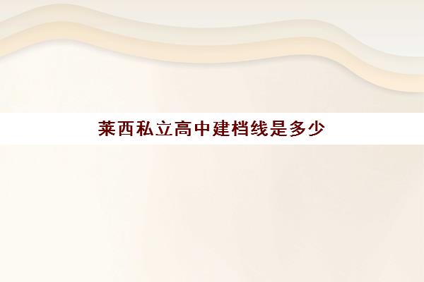 莱西私立高中建档线是多少(莱西中考录取分数线2025)