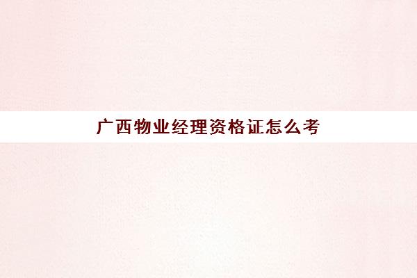 广西物业经理资格证怎么考(物业上岗证怎么考)