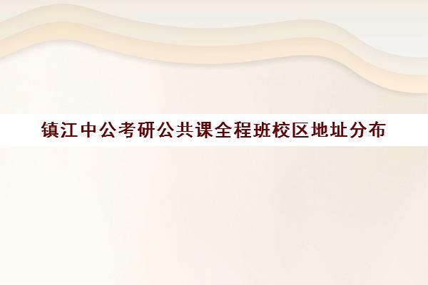 镇江中公考研公共课全程班校区地址分布（中公教育考研培训班多少钱）