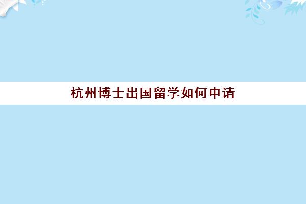 杭州博士出国留学如何申请(国内读博士怎么申请)