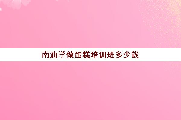 南油学做蛋糕培训班多少钱(河源烘焙培训学校)