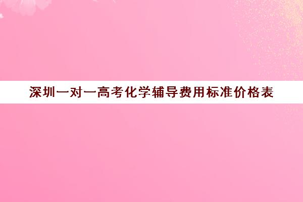 深圳一对一高考化学辅导费用标准价格表(深圳高中补课机构排名)