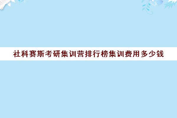 社科赛斯考研集训营排行榜集训费用多少钱（社科赛斯考研一般价格）