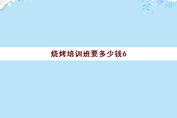 烧烤培训班要多少钱6(学烧烤在哪里学比较好)