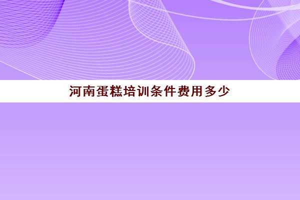 河南蛋糕培训条件费用多少(学做蛋糕要培训大概要多少钱呢)