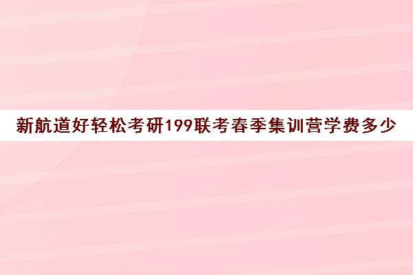 新航道好轻松考研199联考春季集训营学费多少钱（新航道考研英语价目表）