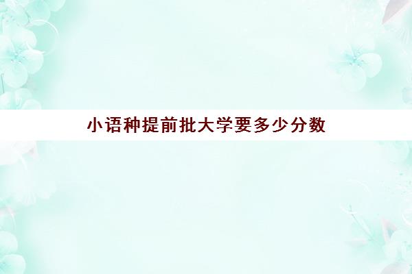 小语种提前批大学要多少分数(小语种提前批怎么报名)