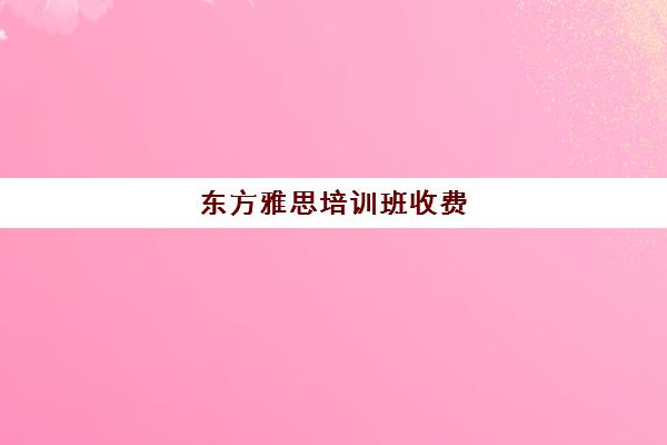 东方雅思培训班收费(雅思培训学校费用多少)