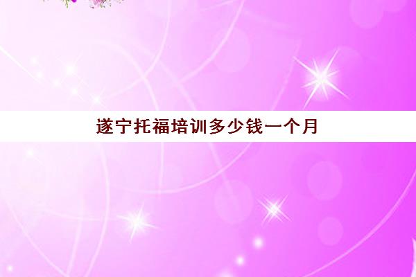 遂宁托福培训多少钱一个月(一个月托福45到100)