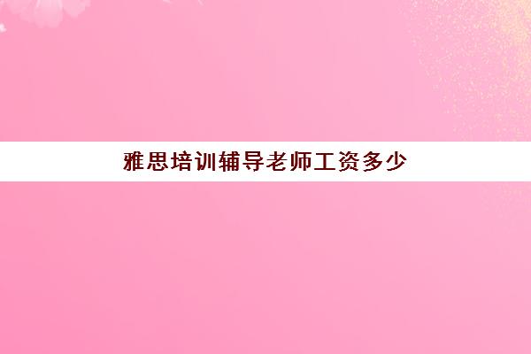 雅思培训辅导老师工资多少(雅思老师收入)