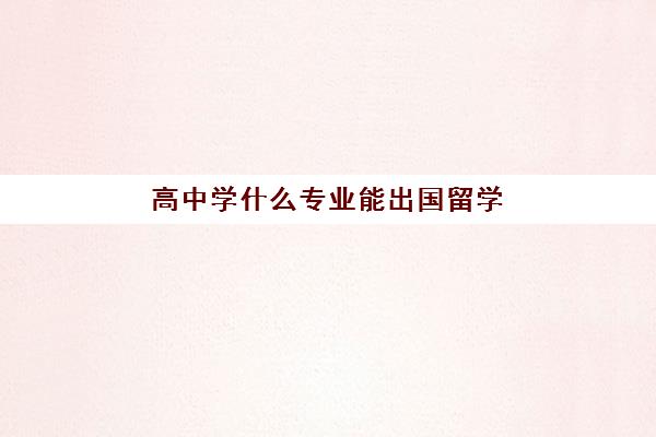 高中学什么专业能出国留学(出国读高中哪个国家好)