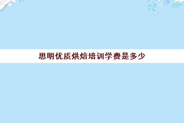 思明优质烘焙培训学费是多少(西点培训班一般学费多少钱)