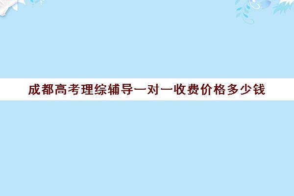 成都高考理综辅导一对一收费价格多少钱(成都一对一补课收费标准)