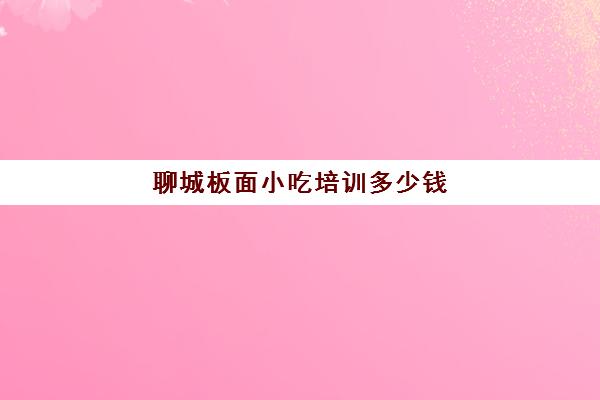 聊城板面小吃培训多少钱(济南小吃学校培训)