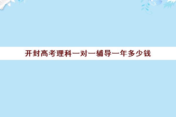 开封高考理科一对一辅导一年多少钱(家教一对一辅导机构)