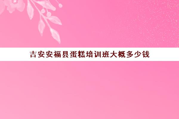 吉安安福县蛋糕培训班大概多少钱（鹰潭烘焙学校）