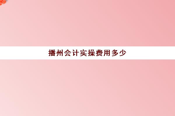 播州会计实操费用多少(初级会计培训班费用大概是多少?)