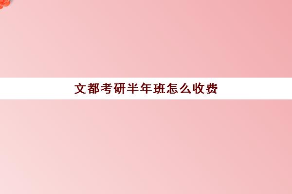 文都考研半年班怎么收费（文都考研线下班大概多少钱）