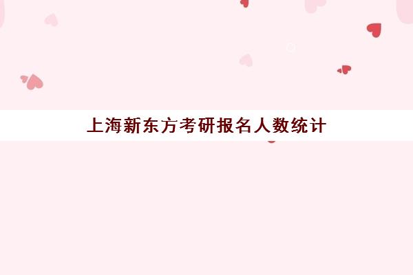 上海新东方考研报名人数统计(新东方考研排名有没有参考价值)