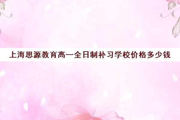 上海思源教育高一全日制补习学校价格多少钱