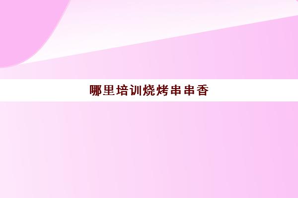 哪里培训烧烤串串香(如何将串串香和烧烤结合)