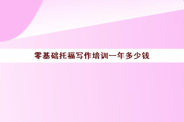 零基础托福写作培训一年多少钱(托福培训班学费一般多少钱)