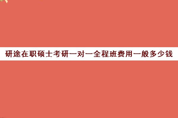 研途在职硕士考研一对一全程班费用一般多少钱（在职研究生费用多少）