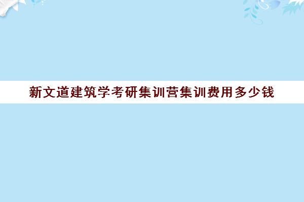 新文道建筑学考研集训营集训费用多少钱（武汉新文道考研集训营）