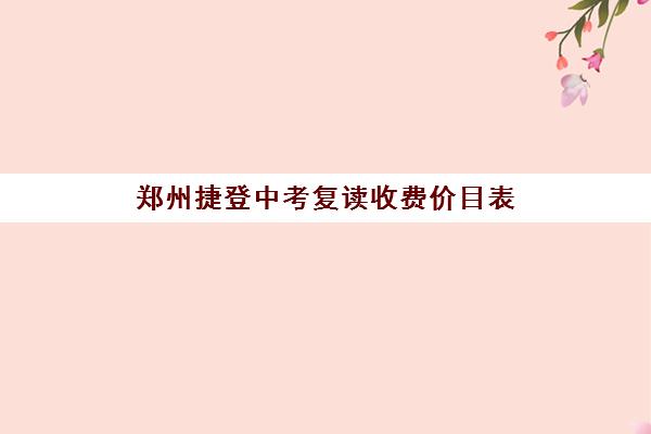 郑州捷登中考复读收费价目表(中考复读机构一年费用是多少)