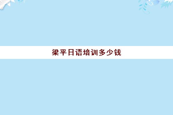 梁平日语培训多少钱(日语培训费用大概多少)