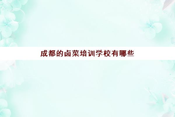 成都卤菜培训学校有哪些(四川正宗卤菜实体店培训排名)