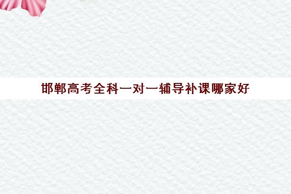 邯郸高考全科一对一辅导补课哪家好(邯郸高中补课机构)