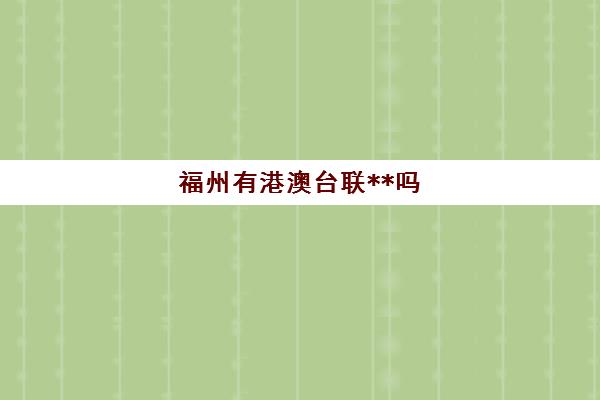 福州有港澳台联**吗(福州港澳通行证过期)