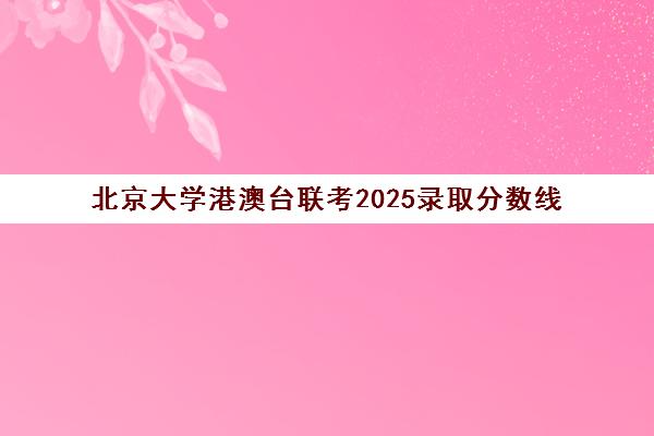 北京大学港澳台联考2025录取分数线(港澳台联考会取消吗)