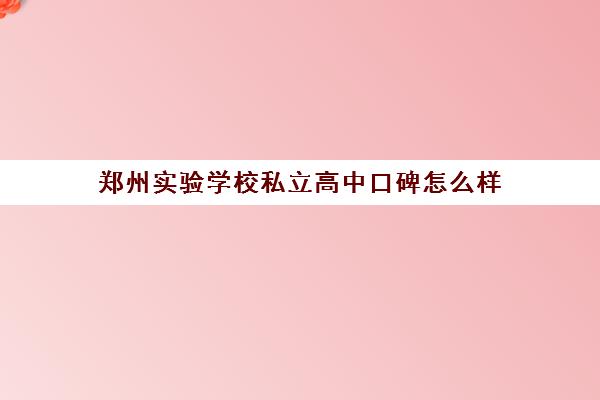 郑州实验学校私立高中口碑怎么样(郑州市私立高中)