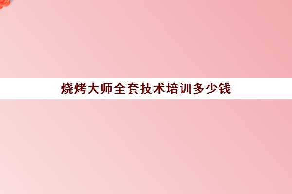 烧烤大师全套技术培训多少钱(烧烤培训哪里教的好)