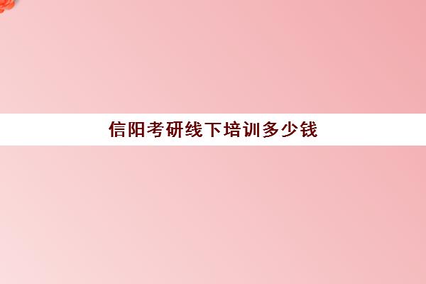 信阳考研线下培训多少钱(网上考研培训班收费)