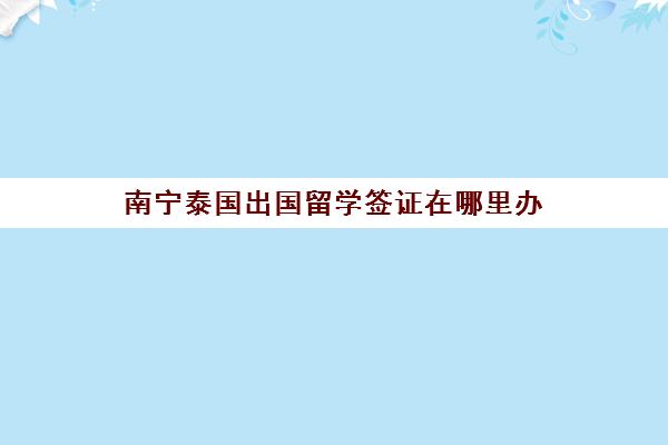 南宁泰国出国留学签证在哪里办(去泰国留学的条件和要求)