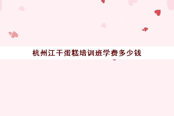 杭州江干蛋糕培训班学费多少钱(烘焙班一般学费多少)