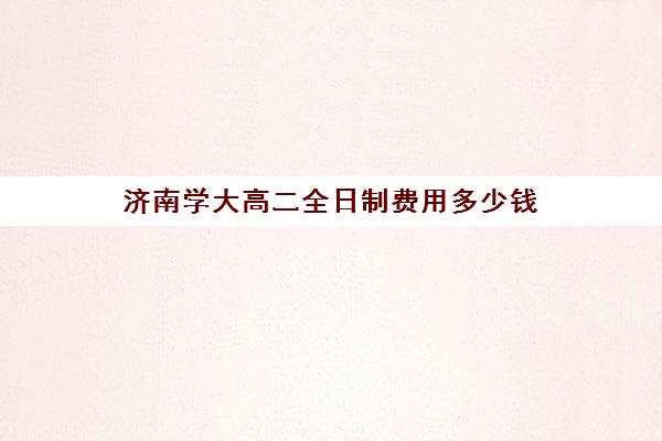 济南学大高二全日制费用多少钱(高中是全日制学历吗)